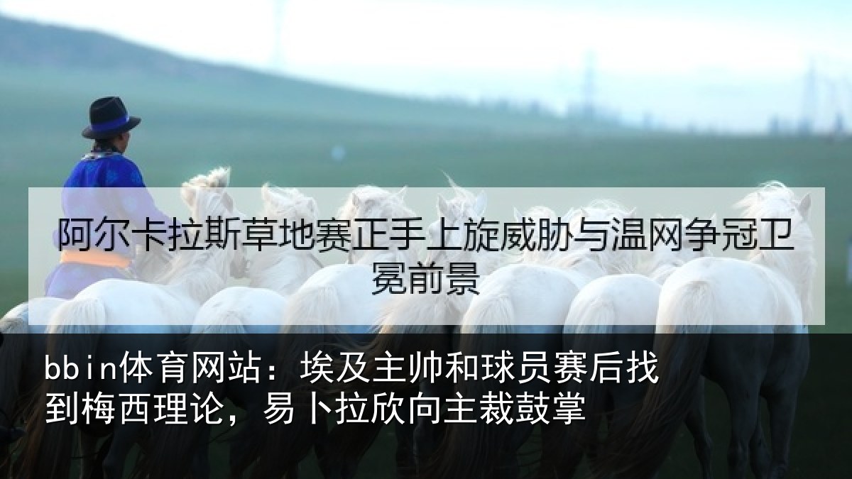 bbin体育网站：埃及主帅和球员赛后找到梅西理论，易卜拉欣向主裁鼓掌