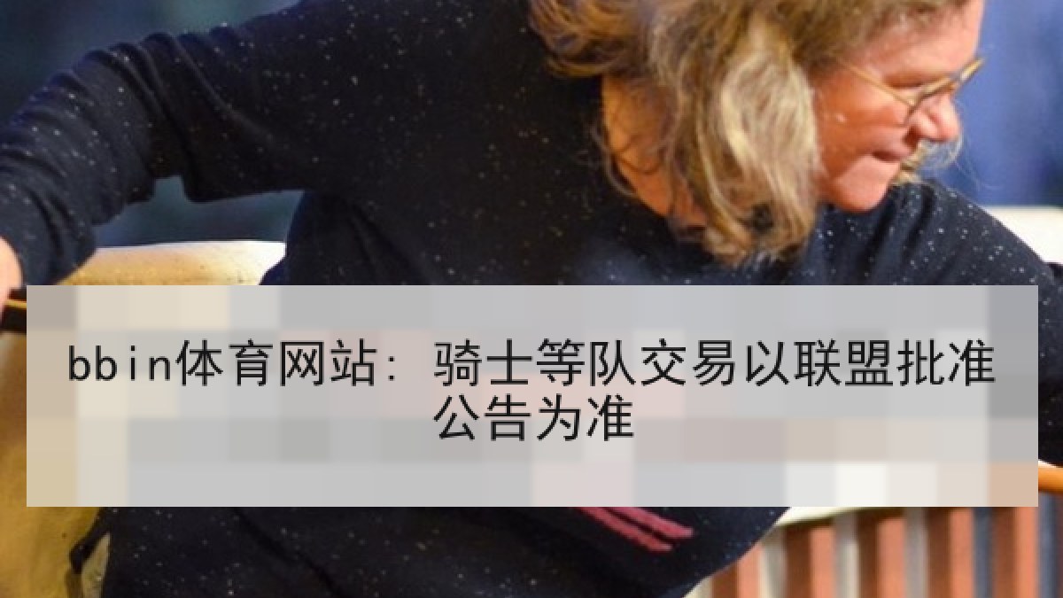 bbin体育网站: 骑士等队交易以联盟批准公告为准