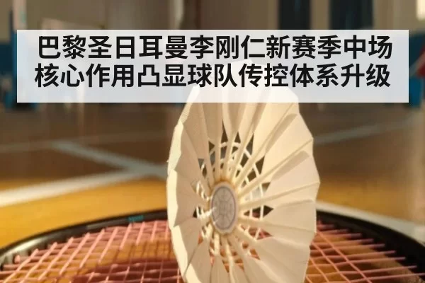 巴黎圣日耳曼李刚仁新赛季中场核心作用凸显球队传控体系升级
