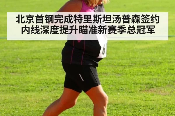 北京首钢完成特里斯坦汤普森签约内线深度提升瞄准新赛季总冠军