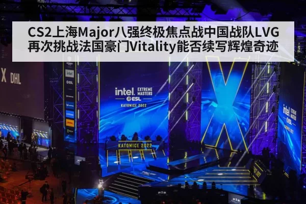 CS2上海Major八强终极焦点战中国战队LVG再次挑战法国豪门Vitality能否续写辉煌奇迹