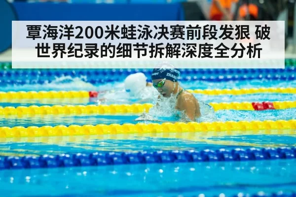 覃海洋200米蛙泳决赛前段发狠 破世界纪录的细节拆解深度全分析