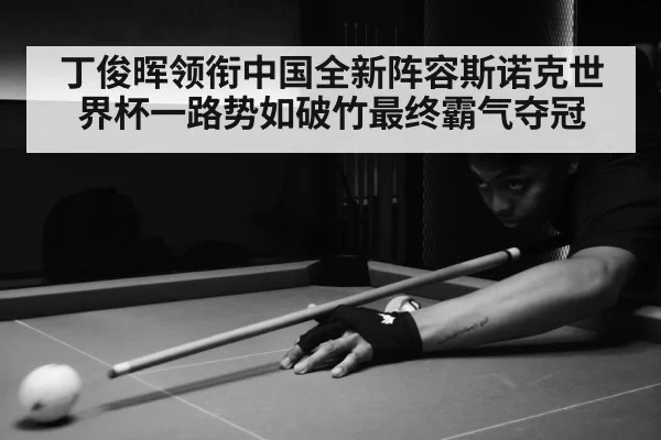 丁俊晖领衔中国全新阵容斯诺克世界杯一路势如破竹最终霸气夺冠