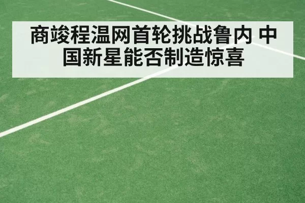 商竣程温网首轮挑战鲁内 中国新星能否制造惊喜