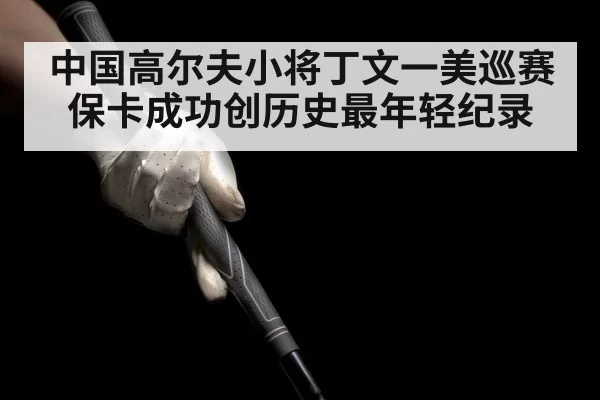 中国高尔夫小将丁文一美巡赛保卡成功创历史最年轻纪录