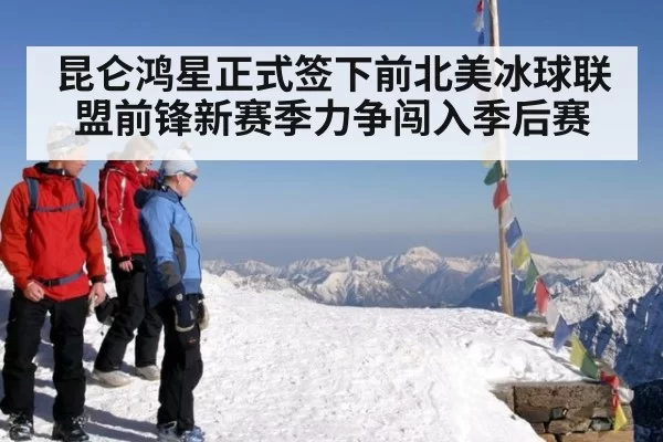 昆仑鸿星正式签下前北美冰球联盟前锋新赛季力争闯入季后赛