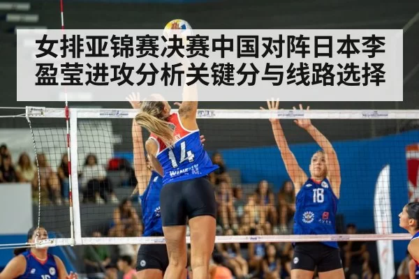 女排亚锦赛决赛中国对阵日本李盈莹进攻分析关键分与线路选择