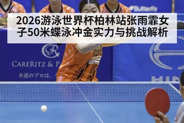 2026游泳世界杯柏林站张雨霏女子50米蝶泳冲金实力与挑战解析